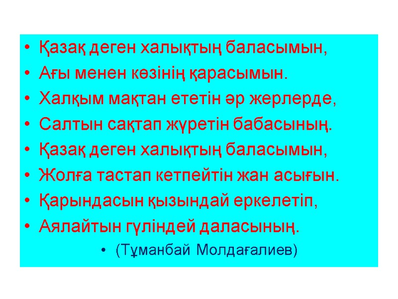 Қазақ деген халықтың баласымын, Ағы менен көзінің қарасымын. Халқым мақтан ететін әр жерлерде, Салтын